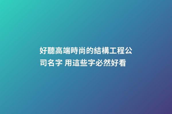 好聽高端時尚的結構工程公司名字 用這些字必然好看-第1張-公司起名-玄機派